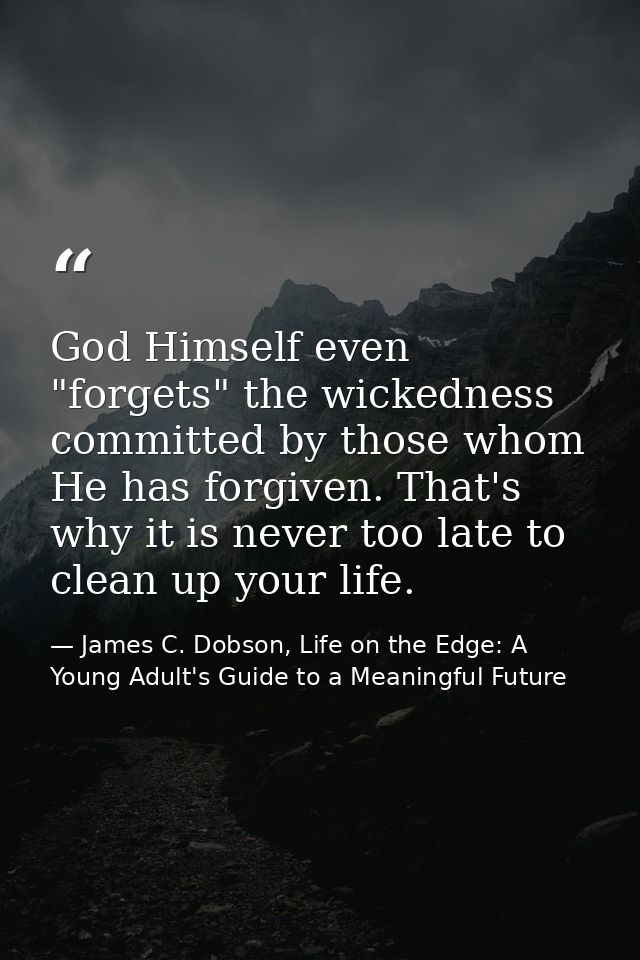 God Himself even "forgets" the wickedness committed by those whom He has forgiven. That's why it is never too late to cl — James C. Dobson, Life on the Edge: A Young Adult's Guide to a Meaningful Future