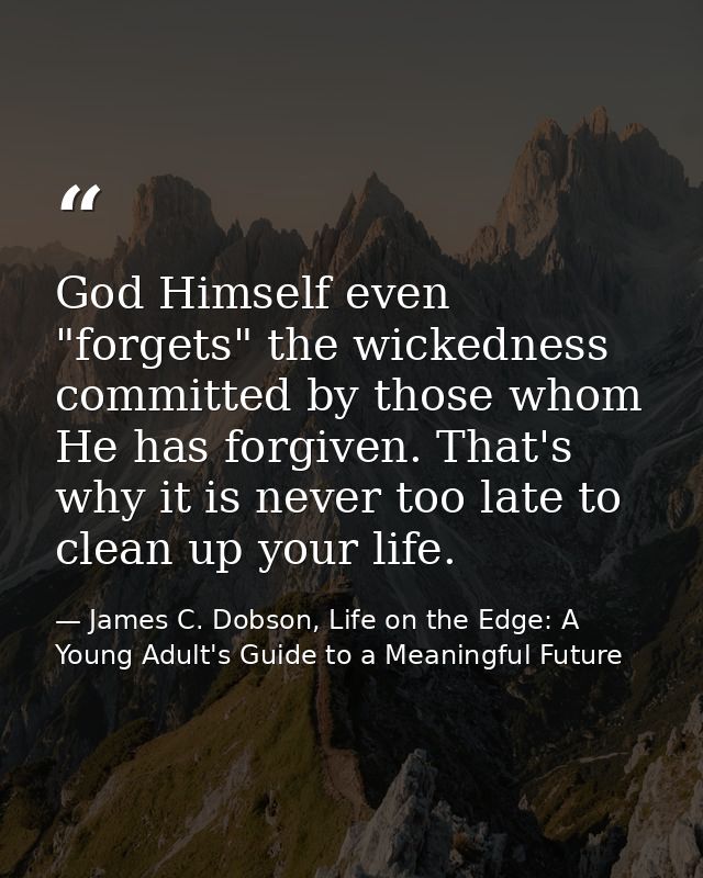 God Himself even "forgets" the wickedness committed by those whom He has forgiven. That's why it is never too late to cl — James C. Dobson, Life on the Edge: A Young Adult's Guide to a Meaningful Future