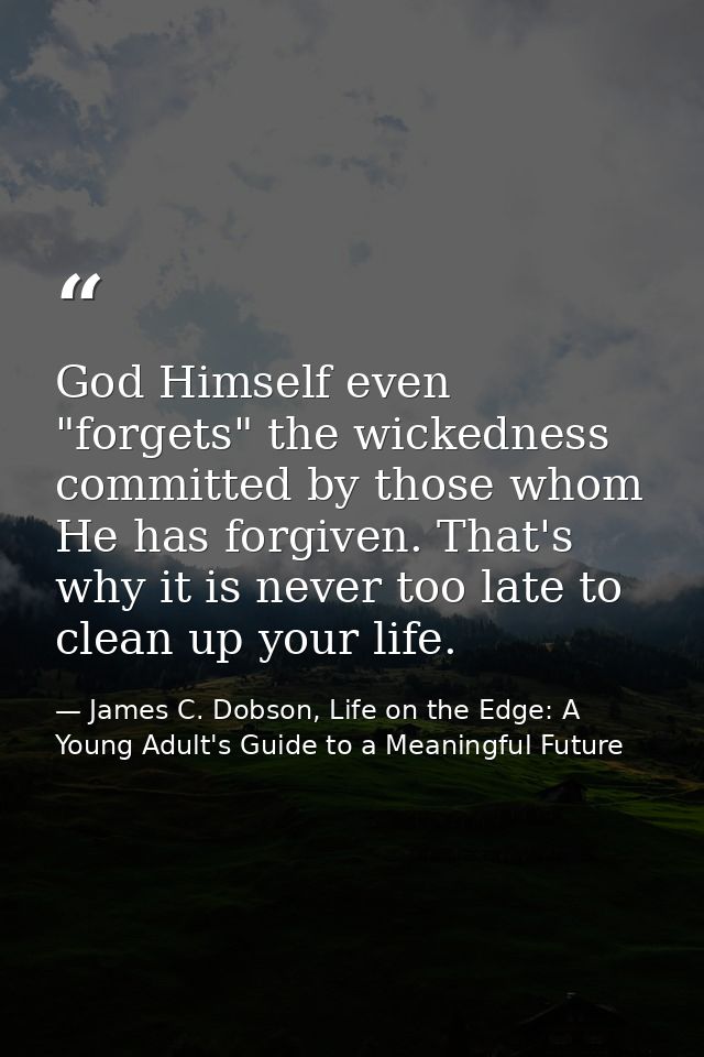 God Himself even "forgets" the wickedness committed by those whom He has forgiven. That's why it is never too late to cl — James C. Dobson, Life on the Edge: A Young Adult's Guide to a Meaningful Future