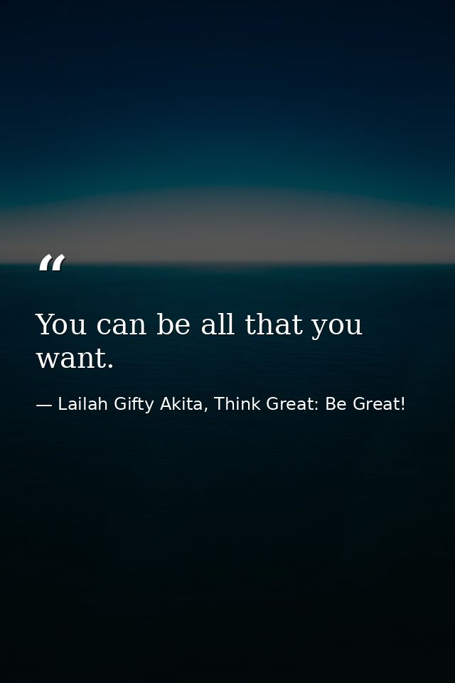 You can be all that you want. — Lailah Gifty Akita, Think Great: Be Great!
