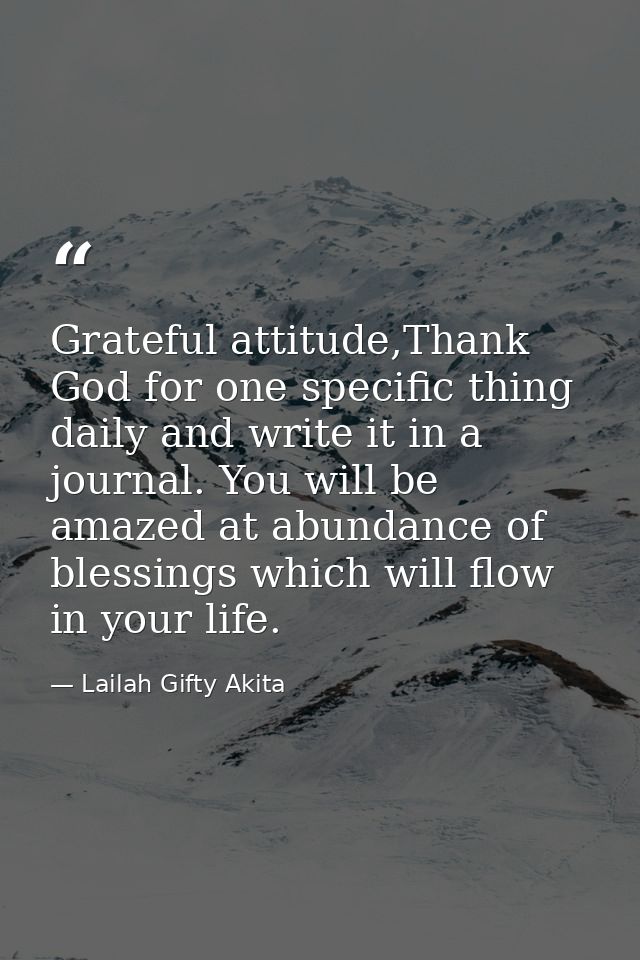 Grateful attitude,Thank God for one specific thing daily and write it in a journal. You will be amazed at abundance of b — Lailah Gifty Akita