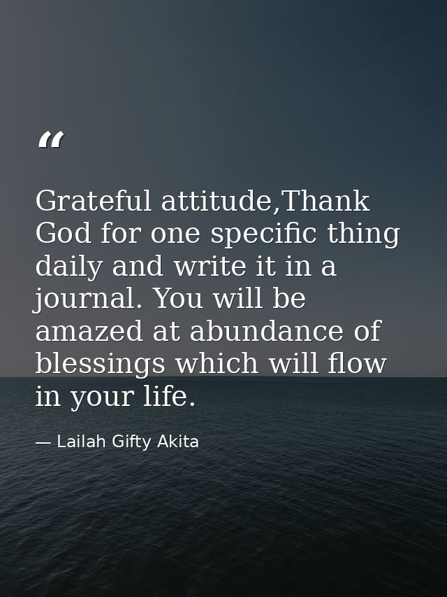 Grateful attitude,Thank God for one specific thing daily and write it in a journal. You will be amazed at abundance of b — Lailah Gifty Akita