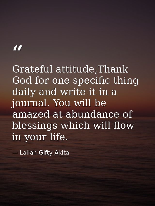 Grateful attitude,Thank God for one specific thing daily and write it in a journal. You will be amazed at abundance of b — Lailah Gifty Akita