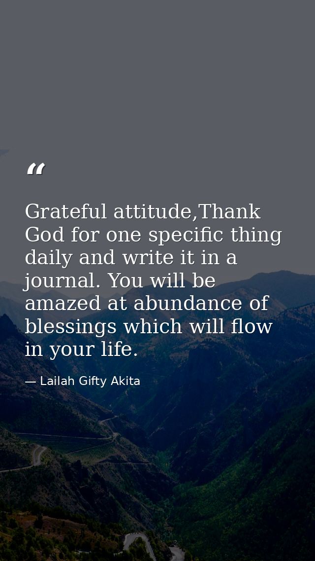 Grateful attitude,Thank God for one specific thing daily and write it in a journal. You will be amazed at abundance of b — Lailah Gifty Akita