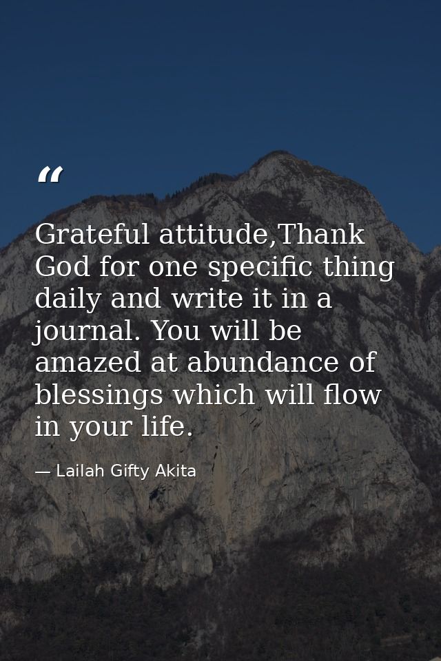 Grateful attitude,Thank God for one specific thing daily and write it in a journal. You will be amazed at abundance of b — Lailah Gifty Akita