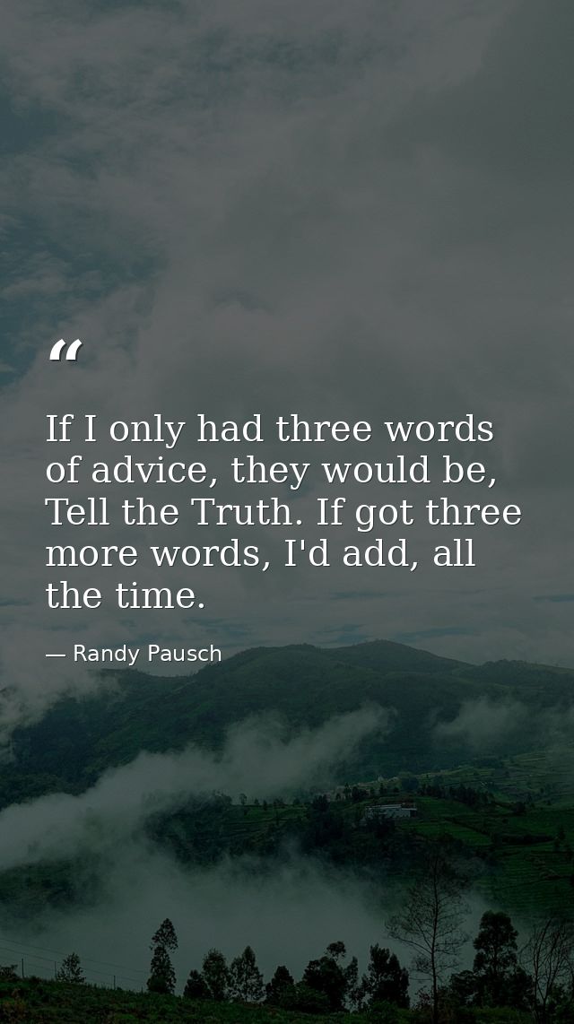 If I only had three words of advice, they would be, Tell the Truth. If got three more words, I'd add, all the time. — Randy Pausch