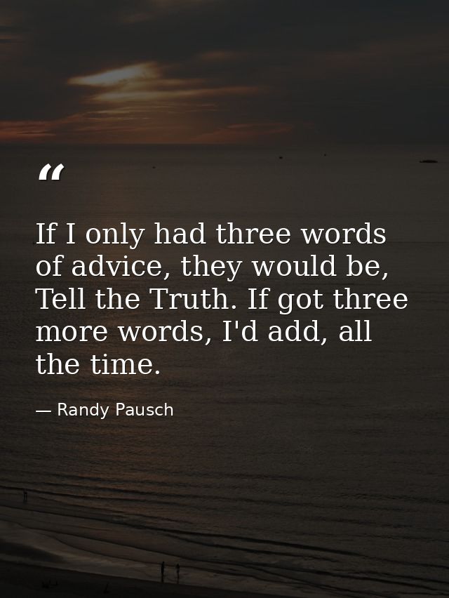 If I only had three words of advice, they would be, Tell the Truth. If got three more words, I'd add, all the time. — Randy Pausch