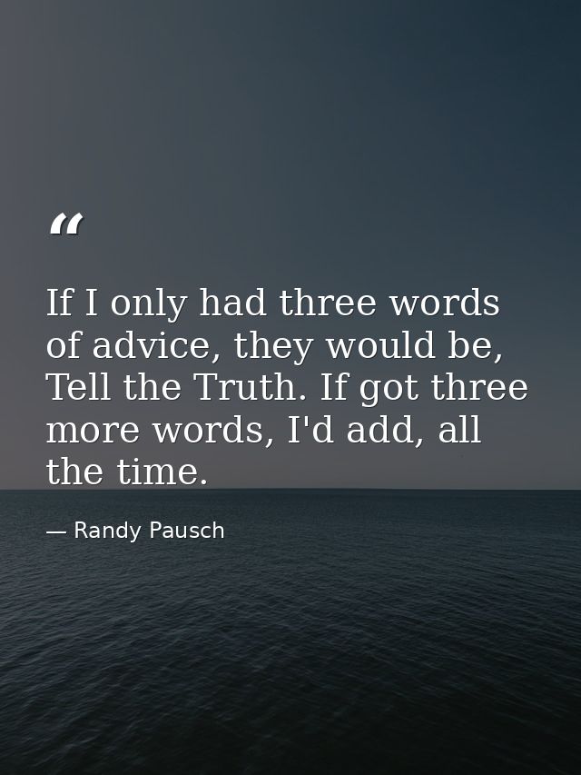 If I only had three words of advice, they would be, Tell the Truth. If got three more words, I'd add, all the time. — Randy Pausch