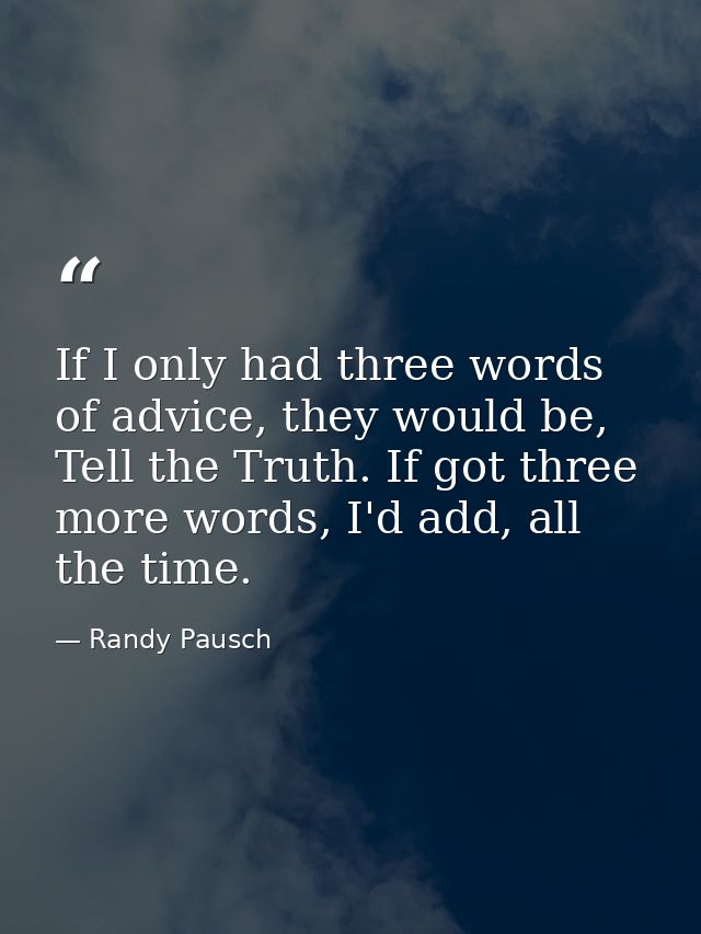 If I only had three words of advice, they would be, Tell the Truth. If got three more words, I'd add, all the time. — Randy Pausch