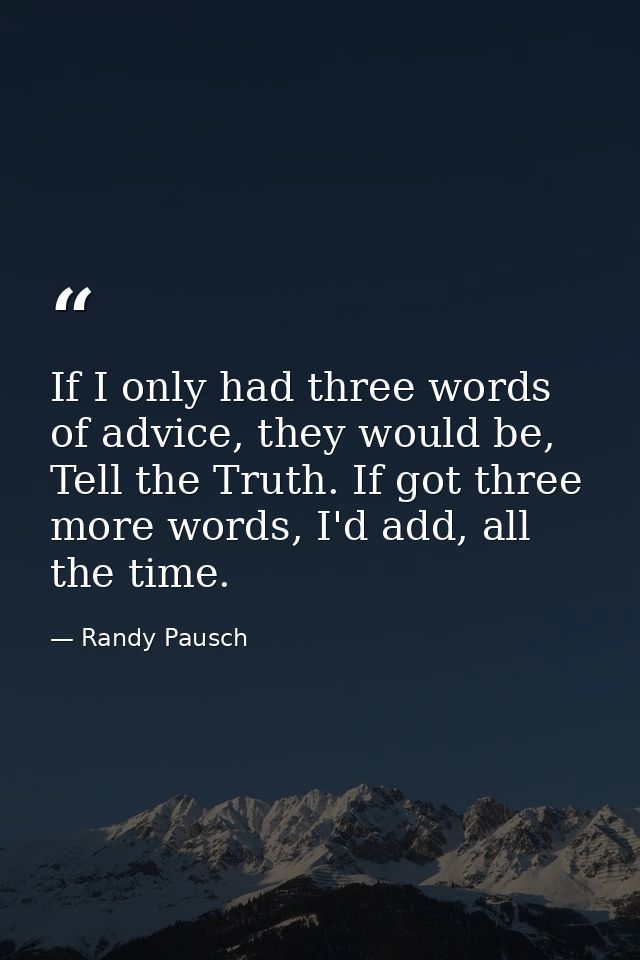 If I only had three words of advice, they would be, Tell the Truth. If got three more words, I'd add, all the time. — Randy Pausch
