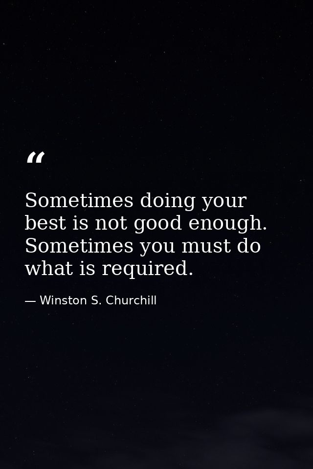 Sometimes doing your best is not good enough. Sometimes you must do what is required. — Winston S. Churchill