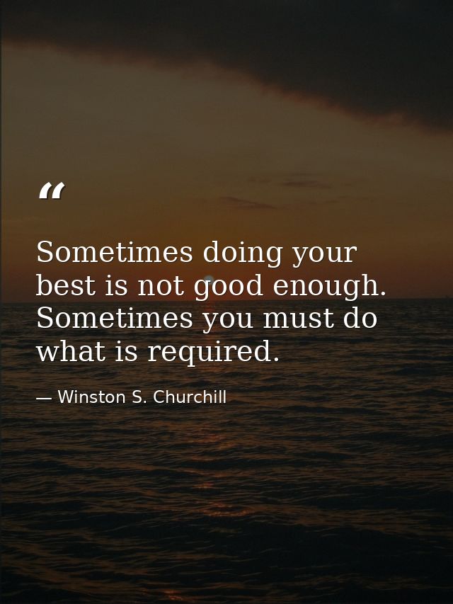 Sometimes doing your best is not good enough. Sometimes you must do what is required. — Winston S. Churchill