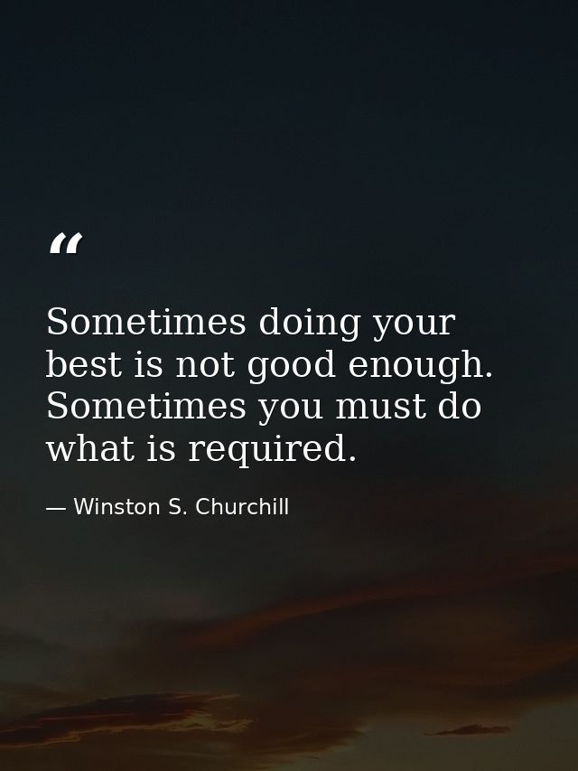 Sometimes doing your best is not good enough. Sometimes you must do what is required. — Winston S. Churchill