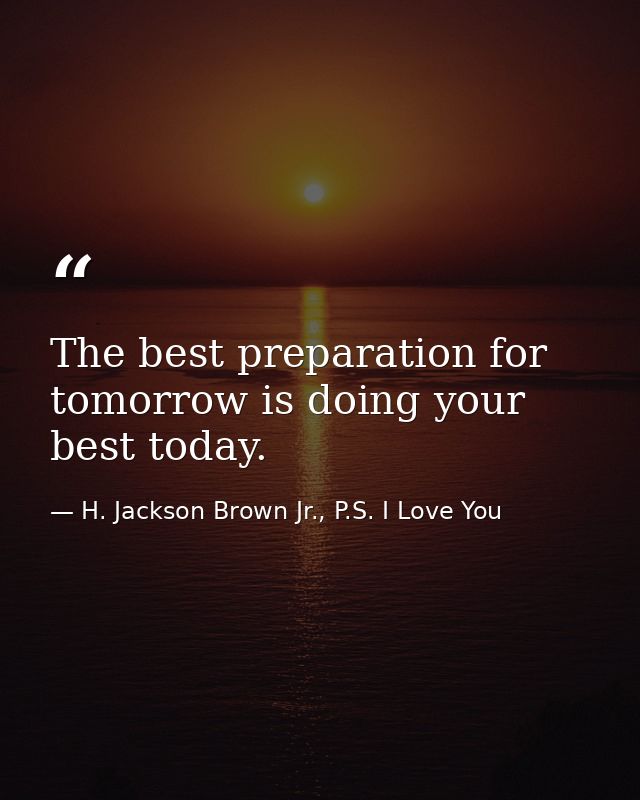 The best preparation for tomorrow is doing your best today. — H. Jackson Brown Jr., P.S. I Love You