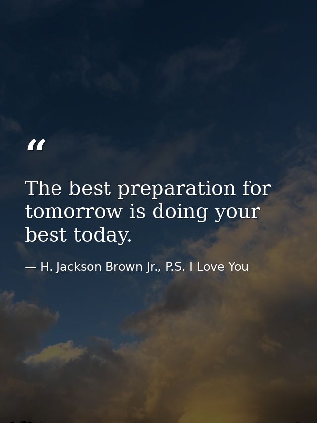 The best preparation for tomorrow is doing your best today. — H. Jackson Brown Jr., P.S. I Love You