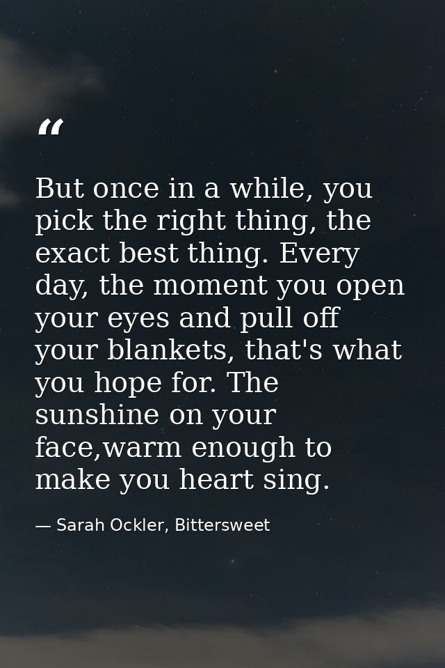 But once in a while, you pick the right thing, the exact best thing. Every day, the moment you open your eyes and pull o — Sarah Ockler, Bittersweet