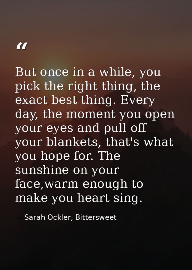 But once in a while, you pick the right thing, the exact best thing. Every day, the moment you open your eyes and pull o — Sarah Ockler, Bittersweet