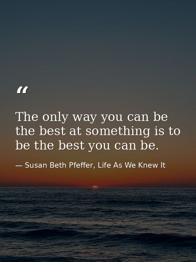 The only way you can be the best at something is to be the best you can be. — Susan Beth Pfeffer, Life As We Knew It