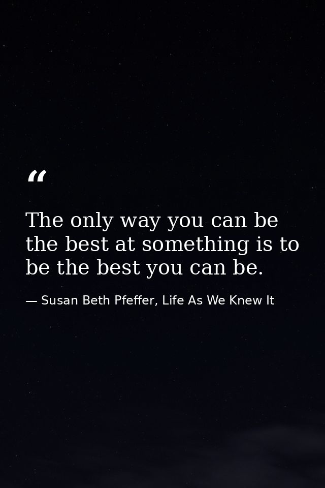 The only way you can be the best at something is to be the best you can be. — Susan Beth Pfeffer, Life As We Knew It