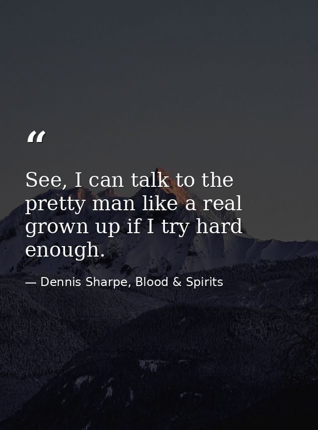 See, I can talk to the pretty man like a real grown up if I try hard enough. — Dennis Sharpe, Blood & Spirits