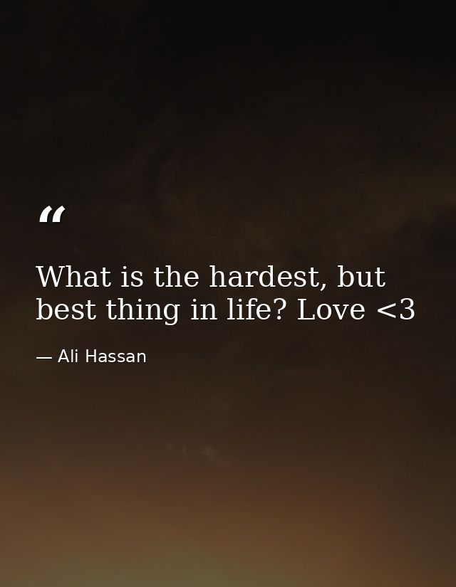 What is the hardest, but best thing in life? Love <3 — Ali Hassan