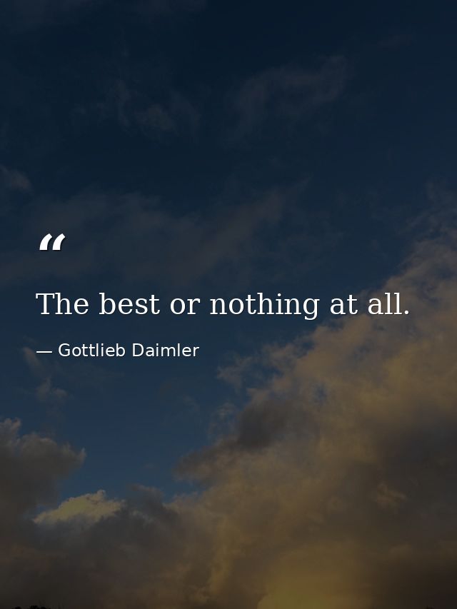 The best or nothing at all. — Gottlieb Daimler