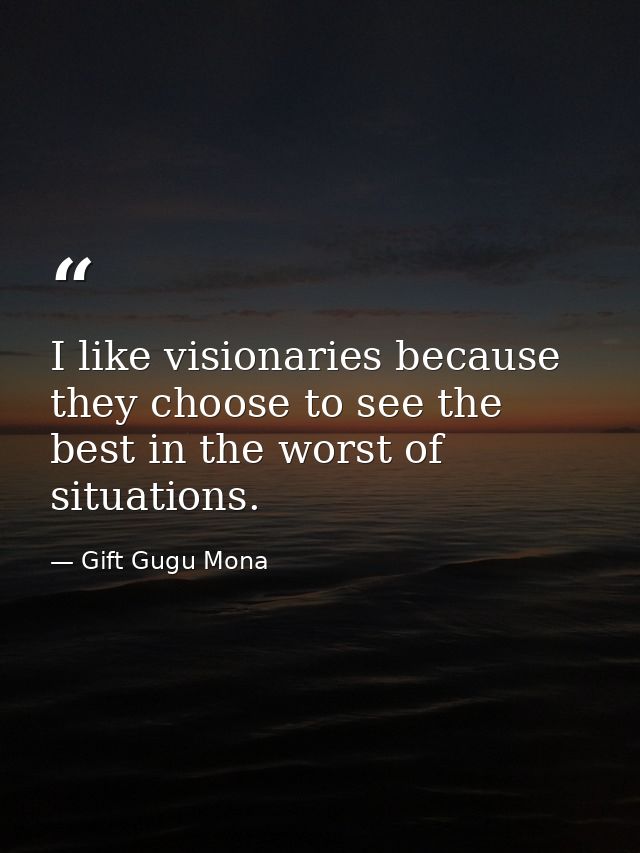I like visionaries because they choose to see the best in the worst of situations. — Gift Gugu Mona