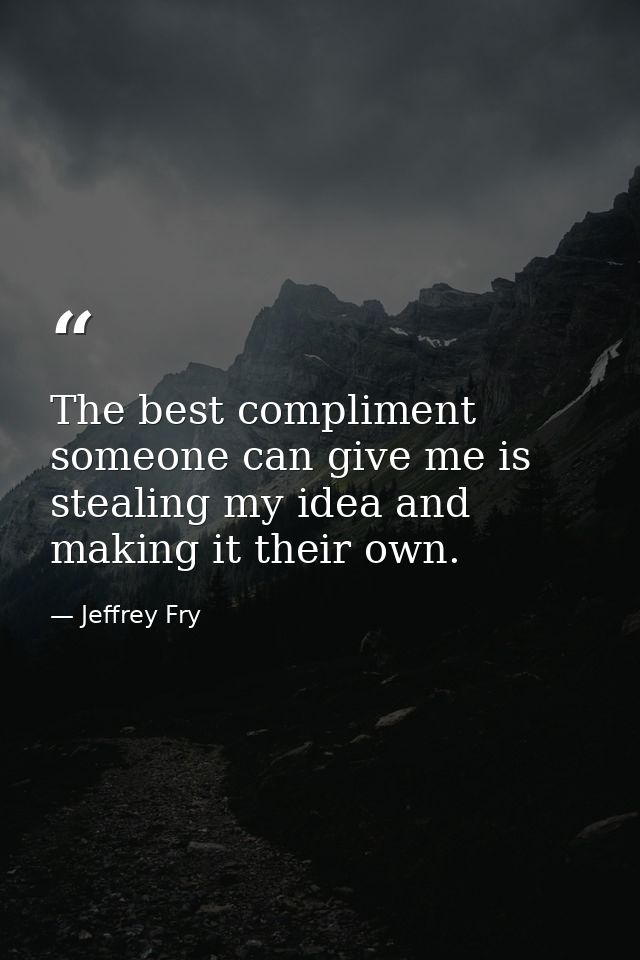 The best compliment someone can give me is stealing my idea and making it their own. — Jeffrey Fry