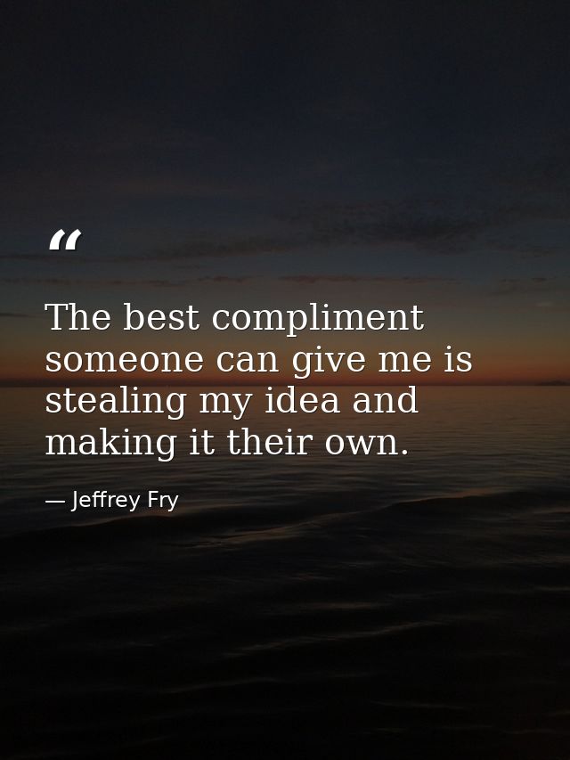 The best compliment someone can give me is stealing my idea and making it their own. — Jeffrey Fry