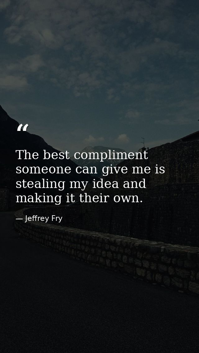The best compliment someone can give me is stealing my idea and making it their own. — Jeffrey Fry