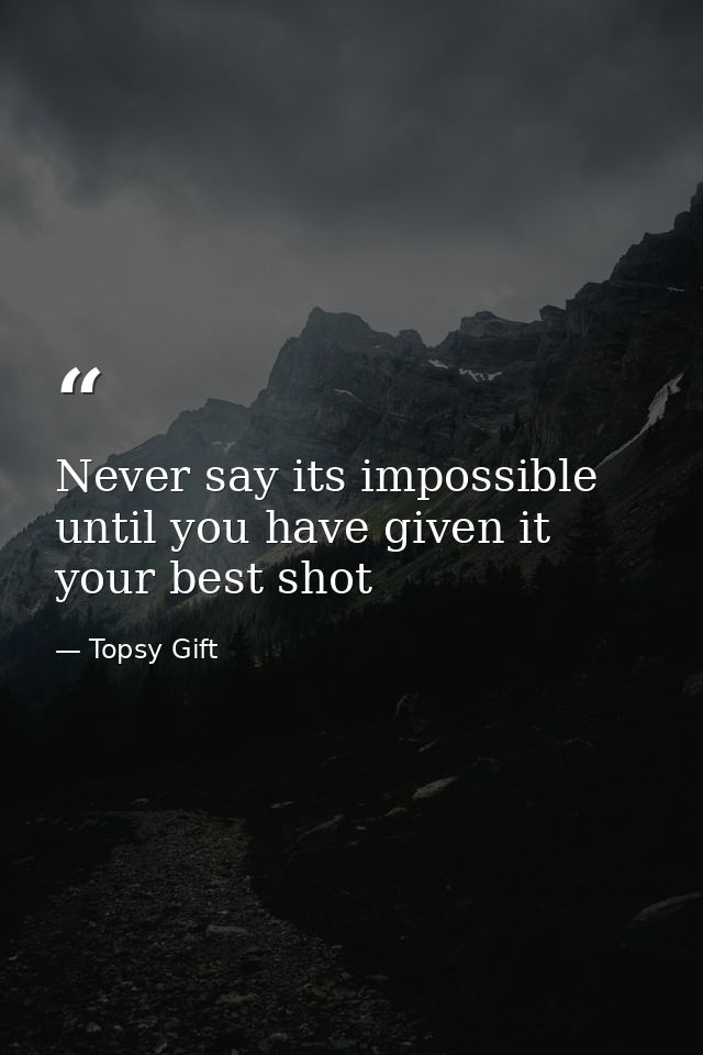 Never say its impossible until you have given it your best shot — Topsy Gift