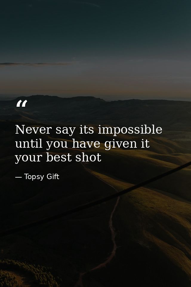 Never say its impossible until you have given it your best shot — Topsy Gift