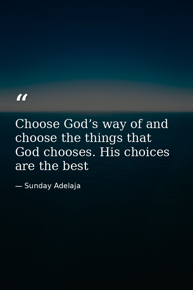 Choose God’s way of and choose the things that God chooses. His choices are the best — Sunday Adelaja
