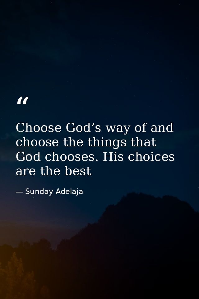 Choose God’s way of and choose the things that God chooses. His choices are the best — Sunday Adelaja