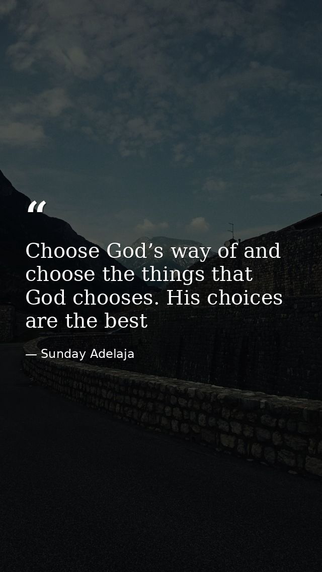 Choose God’s way of and choose the things that God chooses. His choices are the best — Sunday Adelaja