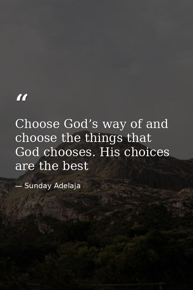 Choose God’s way of and choose the things that God chooses. His choices are the best — Sunday Adelaja