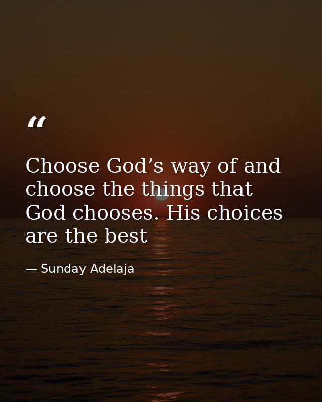 Choose God’s way of and choose the things that God chooses. His choices are the best — Sunday Adelaja