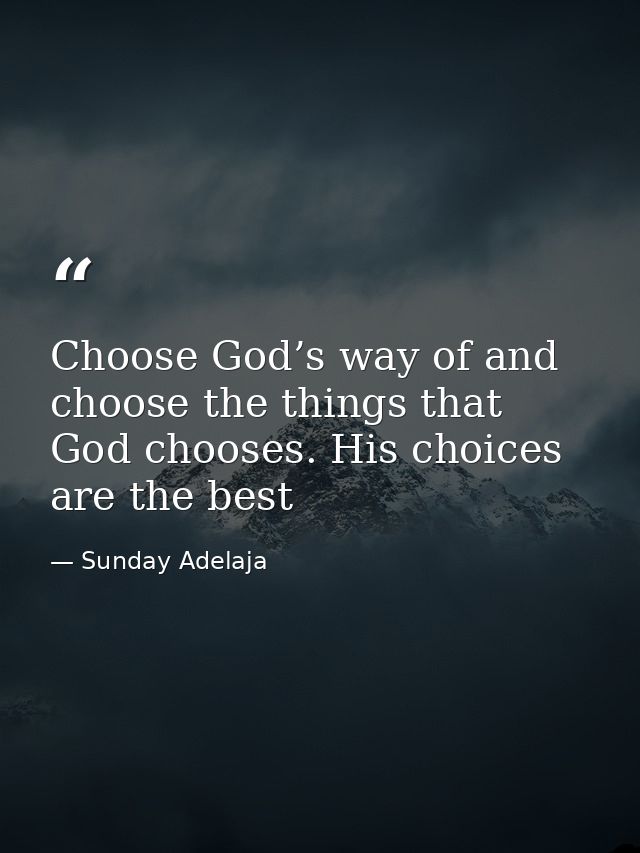 Choose God’s way of and choose the things that God chooses. His choices are the best — Sunday Adelaja