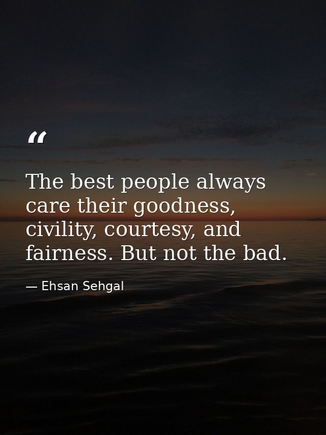 The best people always care their goodness, civility, courtesy, and fairness. But not the bad. — Ehsan Sehgal