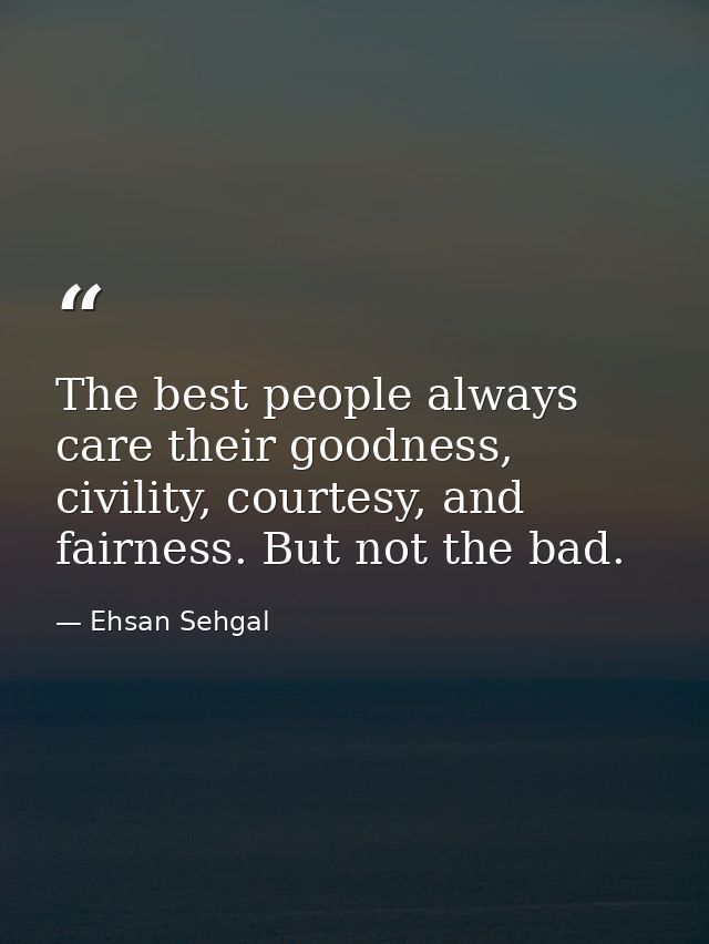 The best people always care their goodness, civility, courtesy, and fairness. But not the bad. — Ehsan Sehgal