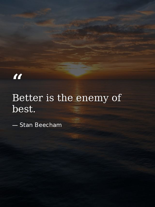 Better is the enemy of best. — Stan Beecham