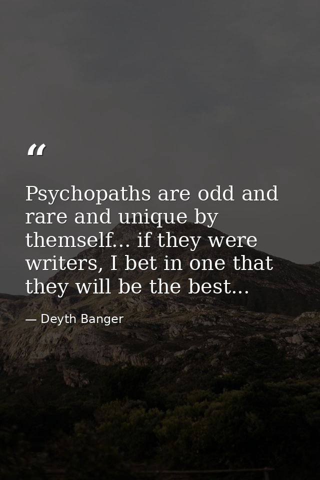 Psychopaths are odd and rare and unique by themself... if they were writers, I bet in one that they will be the best... — Deyth Banger