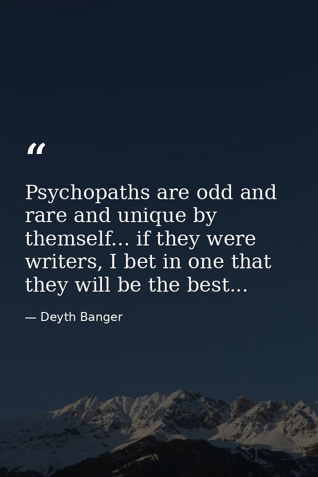 Psychopaths are odd and rare and unique by themself... if they were writers, I bet in one that they will be the best... — Deyth Banger