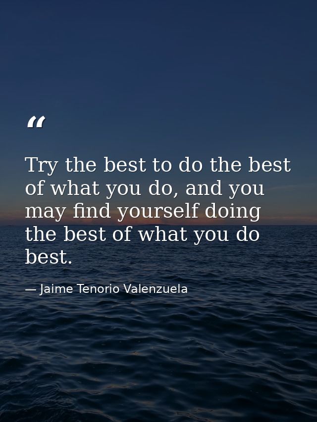 Try the best to do the best of what you do, and you may find yourself doing the best of what you do best. — Jaime Tenorio Valenzuela