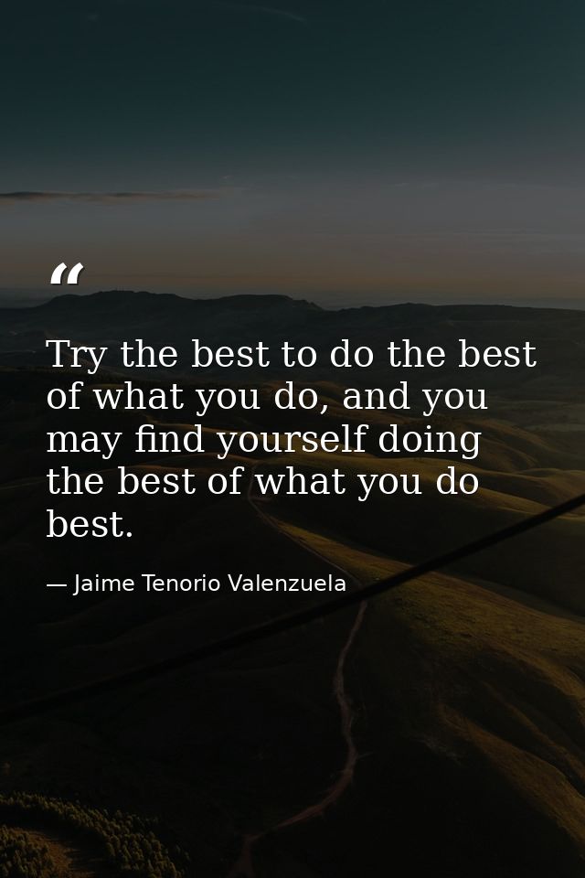 Try the best to do the best of what you do, and you may find yourself doing the best of what you do best. — Jaime Tenorio Valenzuela
