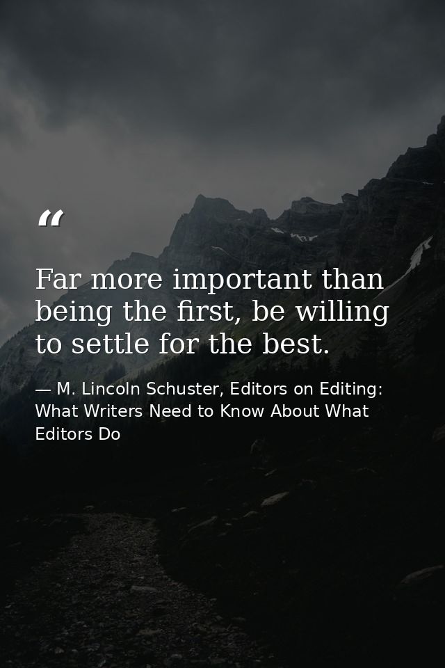 Far more important than being the first, be willing to settle for the best. — M. Lincoln Schuster, Editors on Editing: What Writers Need to Know About What Editors Do