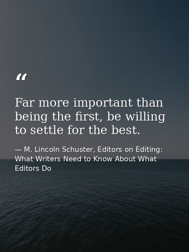 Far more important than being the first, be willing to settle for the best. — M. Lincoln Schuster, Editors on Editing: What Writers Need to Know About What Editors Do