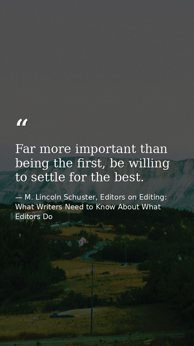 Far more important than being the first, be willing to settle for the best. — M. Lincoln Schuster, Editors on Editing: What Writers Need to Know About What Editors Do