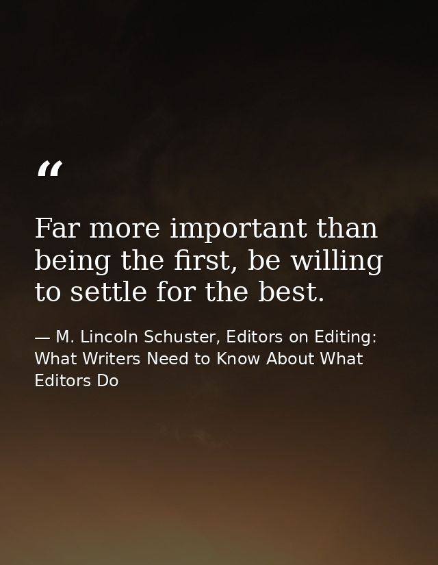 Far more important than being the first, be willing to settle for the best. — M. Lincoln Schuster, Editors on Editing: What Writers Need to Know About What Editors Do
