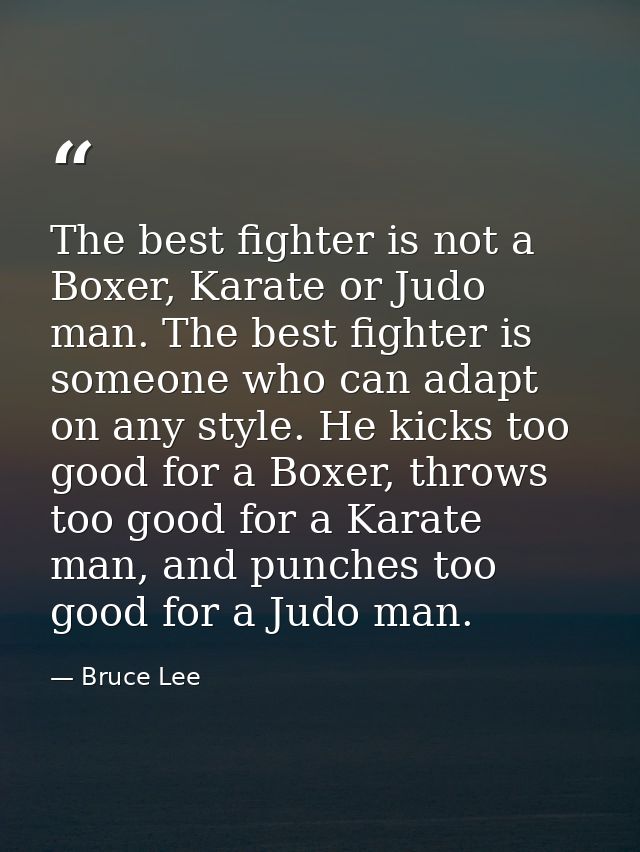 The best fighter is not a Boxer, Karate or Judo man. The best fighter is someone who can adapt on any style. He kicks to — Bruce Lee